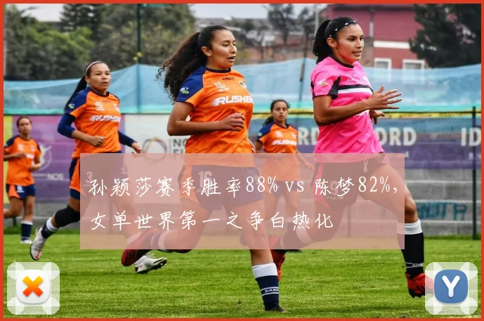 孙颖莎赛季胜率88% vs 陈梦82%,女单世界第一之争白热化